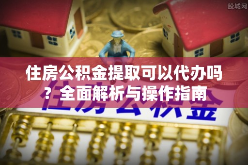 卢龙住房公积金提取可以代办吗？全面解析与操作指南