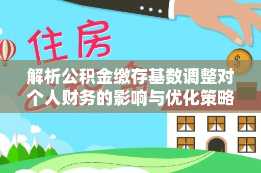 卢龙解析公积金缴存基数调整对个人财务的影响与优化策略