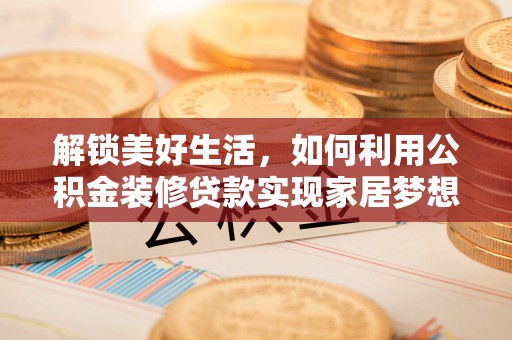 卢龙解锁美好生活，如何利用公积金装修贷款实现家居梦想