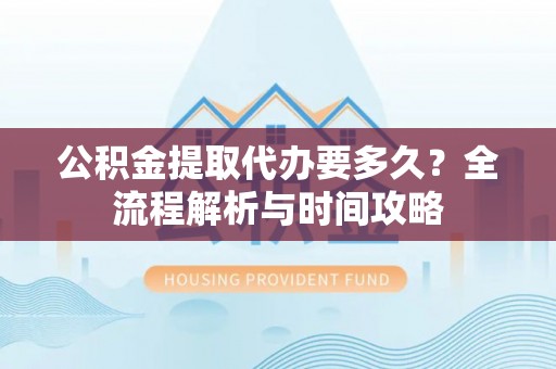 卢龙公积金提取代办要多久？全流程解析与时间攻略