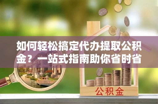 卢龙如何轻松搞定代办提取公积金？一站式指南助你省时省心