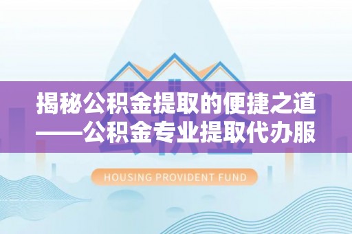 卢龙揭秘公积金提取的便捷之道——公积金专业提取代办服务解析