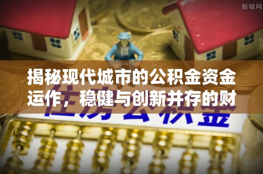 卢龙揭秘现代城市的公积金资金运作，稳健与创新并存的财富管理之道