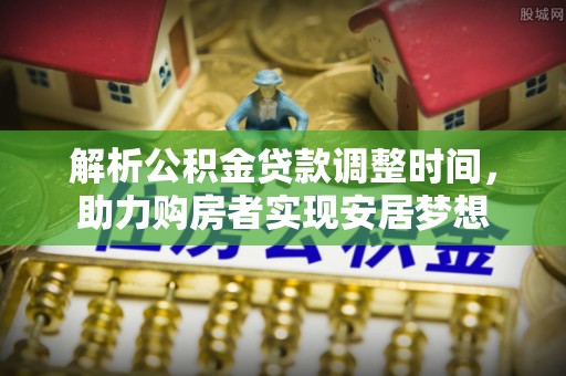 卢龙解析公积金贷款调整时间，助力购房者实现安居梦想