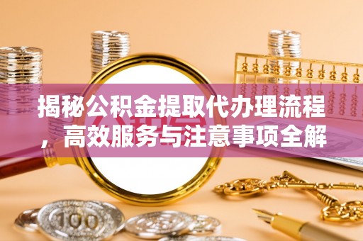 卢龙揭秘公积金提取代办理流程，高效服务与注意事项全解析
