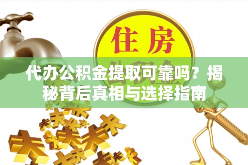 卢龙代办公积金提取可靠吗？揭秘背后真相与选择指南