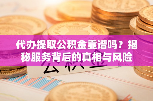 卢龙代办提取公积金靠谱吗？揭秘服务背后的真相与风险