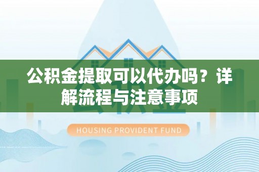 卢龙公积金提取可以代办吗？详解流程与注意事项