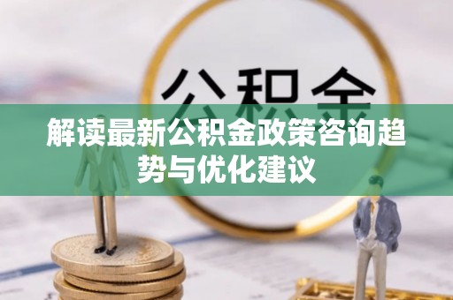 卢龙解读最新公积金政策咨询趋势与优化建议