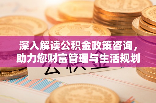 卢龙深入解读公积金政策咨询，助力您财富管理与生活规划