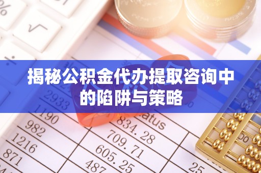 卢龙揭秘公积金代办提取咨询中的陷阱与策略