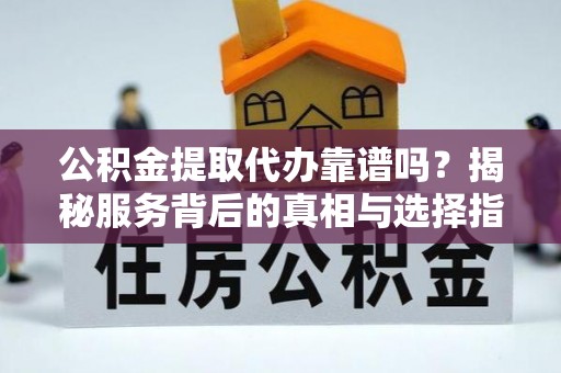 卢龙公积金提取代办靠谱吗？揭秘服务背后的真相与选择指南