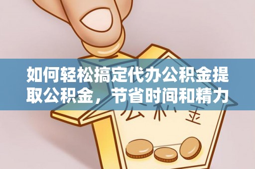 卢龙如何轻松搞定代办公积金提取公积金，节省时间和精力的秘密武器