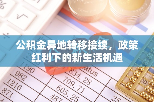 卢龙公积金异地转移接续，政策红利下的新生活机遇