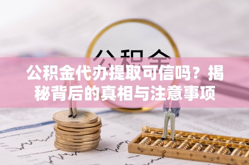 卢龙公积金代办提取可信吗？揭秘背后的真相与注意事项