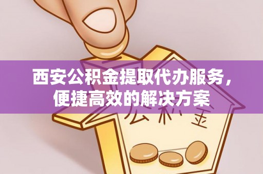 卢龙西安公积金提取代办服务，便捷高效的解决方案