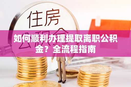 卢龙如何顺利办理提取离职公积金？全流程指南