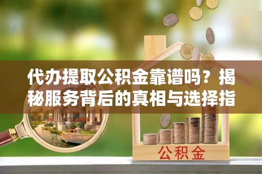 卢龙代办提取公积金靠谱吗？揭秘服务背后的真相与选择指南