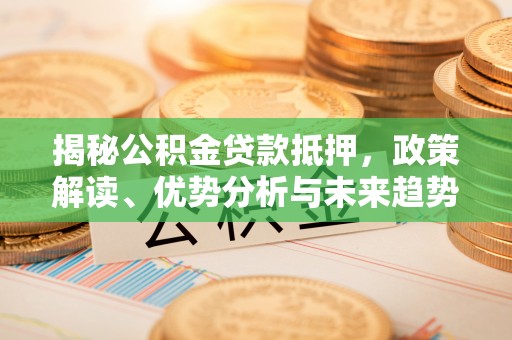 卢龙揭秘公积金贷款抵押，政策解读、优势分析与未来趋势