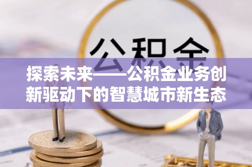 卢龙探索未来——公积金业务创新驱动下的智慧城市新生态