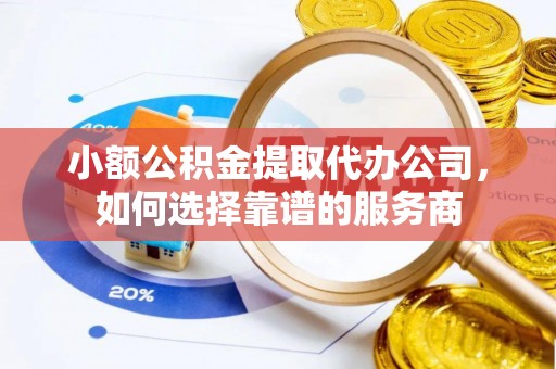 卢龙小额公积金提取代办公司，如何选择靠谱的服务商