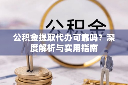 卢龙公积金提取代办可靠吗？深度解析与实用指南