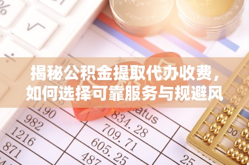 卢龙揭秘公积金提取代办收费，如何选择可靠服务与规避风险