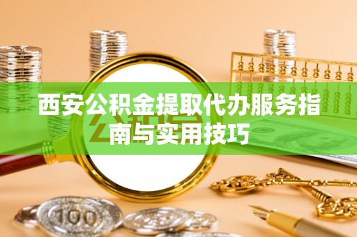 卢龙西安公积金提取代办服务指南与实用技巧
