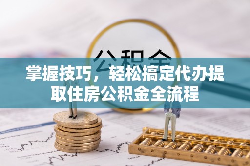 卢龙掌握技巧，轻松搞定代办提取住房公积金全流程