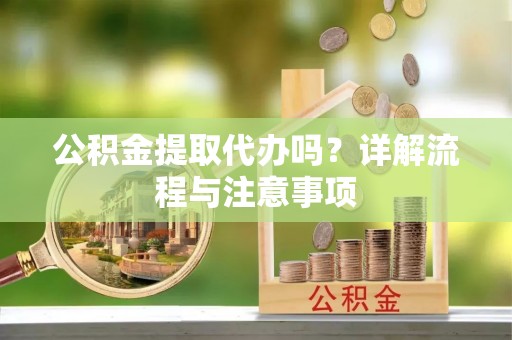 卢龙公积金提取代办吗？详解流程与注意事项