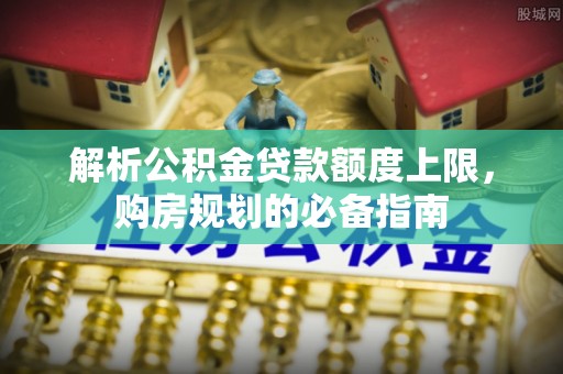 卢龙解析公积金贷款额度上限，购房规划的必备指南