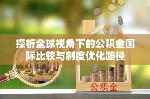 卢龙探析全球视角下的公积金国际比较与制度优化路径