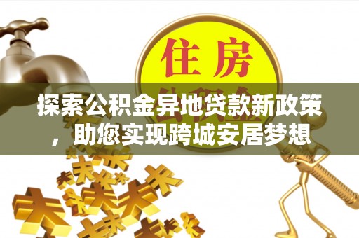 卢龙探索公积金异地贷款新政策，助您实现跨城安居梦想