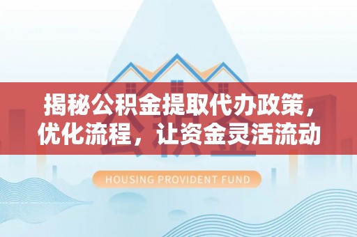 卢龙揭秘公积金提取代办政策，优化流程，让资金灵活流动