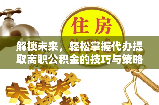 卢龙解锁未来，轻松掌握代办提取离职公积金的技巧与策略