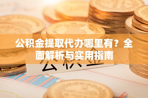卢龙公积金提取代办哪里有？全面解析与实用指南