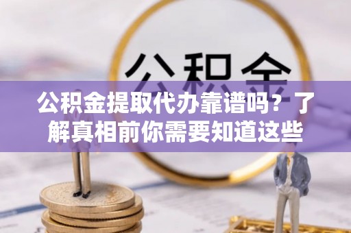 卢龙公积金提取代办靠谱吗？了解真相前你需要知道这些