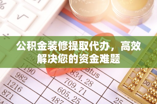 卢龙公积金装修提取代办，高效解决您的资金难题