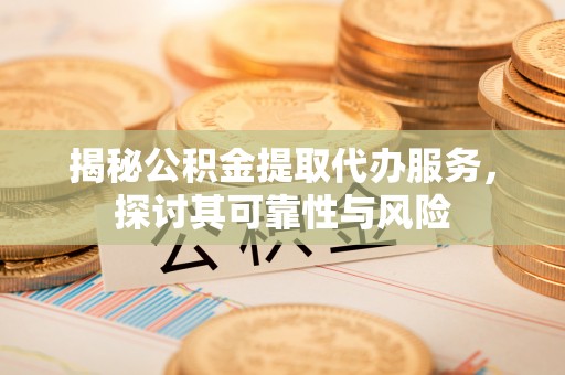 卢龙揭秘公积金提取代办服务，探讨其可靠性与风险