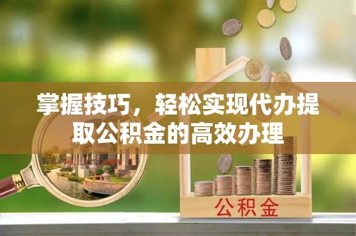 卢龙掌握技巧，轻松实现代办提取公积金的高效办理