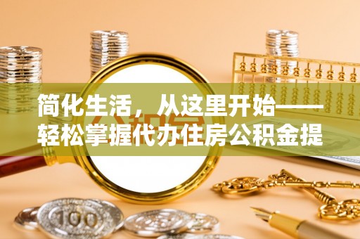 卢龙简化生活，从这里开始——轻松掌握代办住房公积金提取全流程