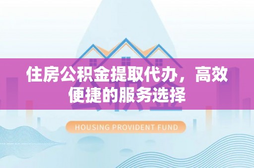 卢龙住房公积金提取代办，高效便捷的服务选择