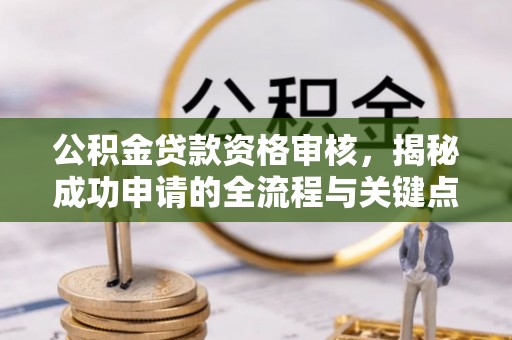 卢龙公积金贷款资格审核，揭秘成功申请的全流程与关键点