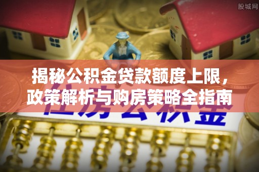 卢龙揭秘公积金贷款额度上限，政策解析与购房策略全指南