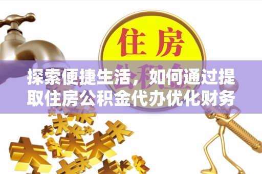 卢龙探索便捷生活，如何通过提取住房公积金代办优化财务规划