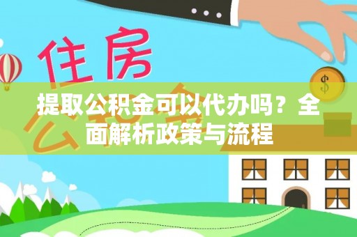 卢龙提取公积金可以代办吗？全面解析政策与流程