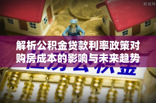 卢龙解析公积金贷款利率政策对购房成本的影响与未来趋势