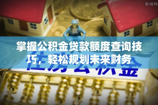 卢龙掌握公积金贷款额度查询技巧，轻松规划未来财务