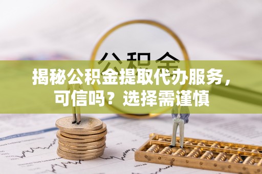 卢龙揭秘公积金提取代办服务，可信吗？选择需谨慎