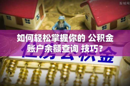 卢龙如何轻松掌握你的 公积金账户余额查询 技巧？